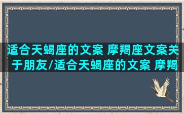 适合天蝎座的文案 摩羯座文案关于朋友/适合天蝎座的文案 摩羯座文案关于朋友-我的网站